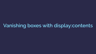 display: contents https://drafts.csswg.org/css-display/#box-generation
“The element itself does not generate any boxes,
but its children and pseudo-elements still
generate boxes as normal. For the purposes of
box generation and layout, the element must be
treated as if it had been replaced in the element
tree by its contents”
 