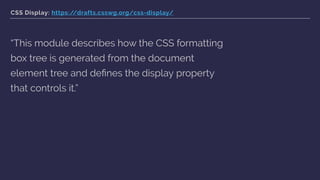 CSS Display: https://drafts.csswg.org/css-display/
“This module describes how the CSS formatting
box tree is generated from the document
element tree and deﬁnes the display property
that controls it.”
 