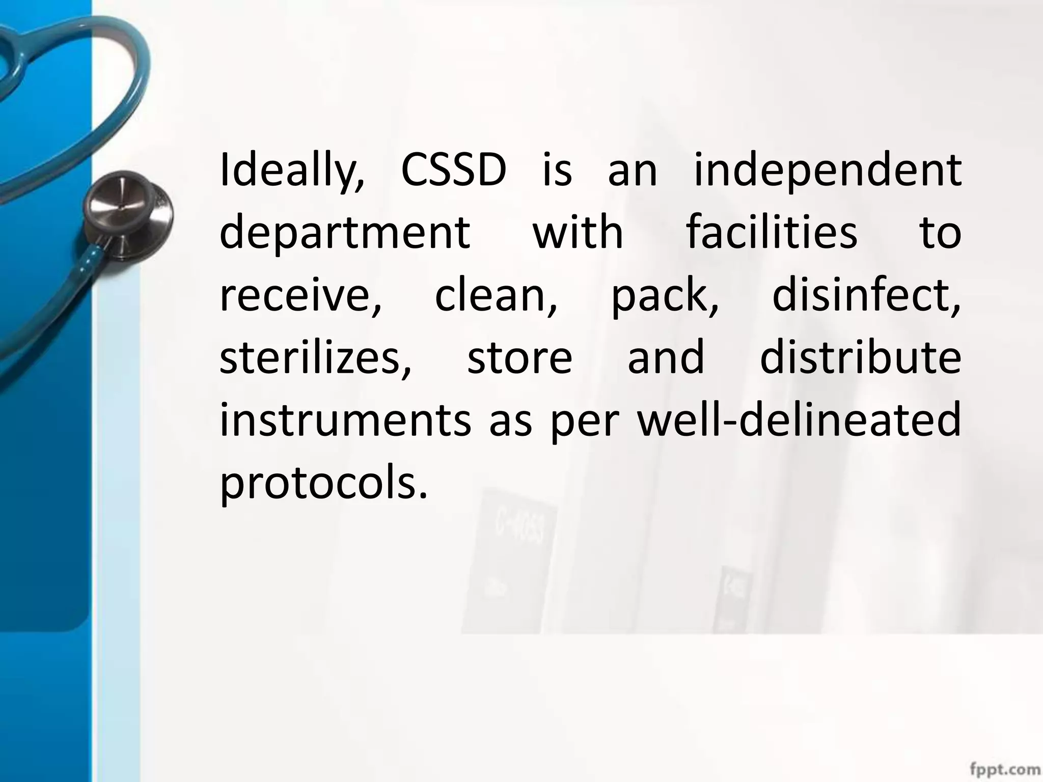 Ideally, CSSD is an independent
department with facilities to
receive, clean, pack, disinfect,
sterilizes, store and distribute
instruments as per well-delineated
protocols.
 