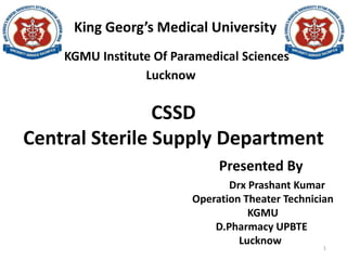 King Georg’s Medical University
KGMU Institute Of Paramedical Sciences
Lucknow
CSSD
Central Sterile Supply Department
Presented By
Drx Prashant Kumar
Operation Theater Technician
KGMU
D.Pharmacy UPBTE
Lucknow
1
 