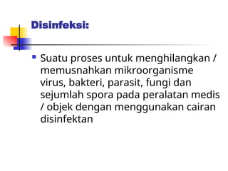 Disinfeksi:
 Suatu proses untuk menghilangkan /
memusnahkan mikroorganisme
virus, bakteri, parasit, fungi dan
sejumlah spora pada peralatan medis
/ objek dengan menggunakan cairan
disinfektan
 