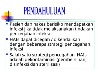  Pasien dan nakes berisiko mendapatkan
infeksi jika tidak melaksanakan tindakan
pencegahan infeksi
 HAIs dapat dicegah / dikendalikan
dengan beberapa strategi pencegahan
infeksi
 Salah satu strategi pencegahan HAIs
adalah dekontaminasi (pembersihan,
disinfeksi dan sterilisasi)
 