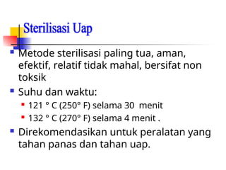  Metode sterilisasi paling tua, aman,
efektif, relatif tidak mahal, bersifat non
toksik
 Suhu dan waktu:
 121 ° C (250° F) selama 30 menit
 132 ° C (270° F) selama 4 menit .
 Direkomendasikan untuk peralatan yang
tahan panas dan tahan uap.
 