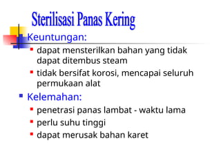  Keuntungan:
 dapat mensterilkan bahan yang tidak
dapat ditembus steam
 tidak bersifat korosi, mencapai seluruh
permukaan alat
 Kelemahan:
 penetrasi panas lambat - waktu lama
 perlu suhu tinggi
 dapat merusak bahan karet
 