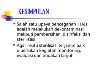  Salah satu upaya pencegahan HAIs
adalah melakukan dekontaminasi
meliputi pembersihan, disinfeksi dan
sterilisasi
 Agar mutu sterilisasi terjamin baik
diperlukan kegiatan monitoring,
evaluasi dan tindakan lanjut
 