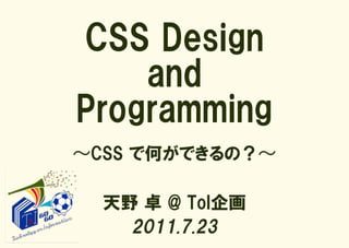 CSS Design
    and
Programming
〜CSS で何ができるの？〜

  天野 卓 @ ToI企画
    2011.7.23
 