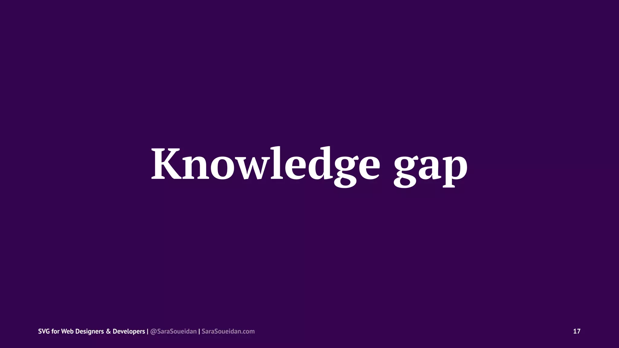 Knowledge gap
SVG for Web Designers & Developers | @SaraSoueidan | SaraSoueidan.com 17
 