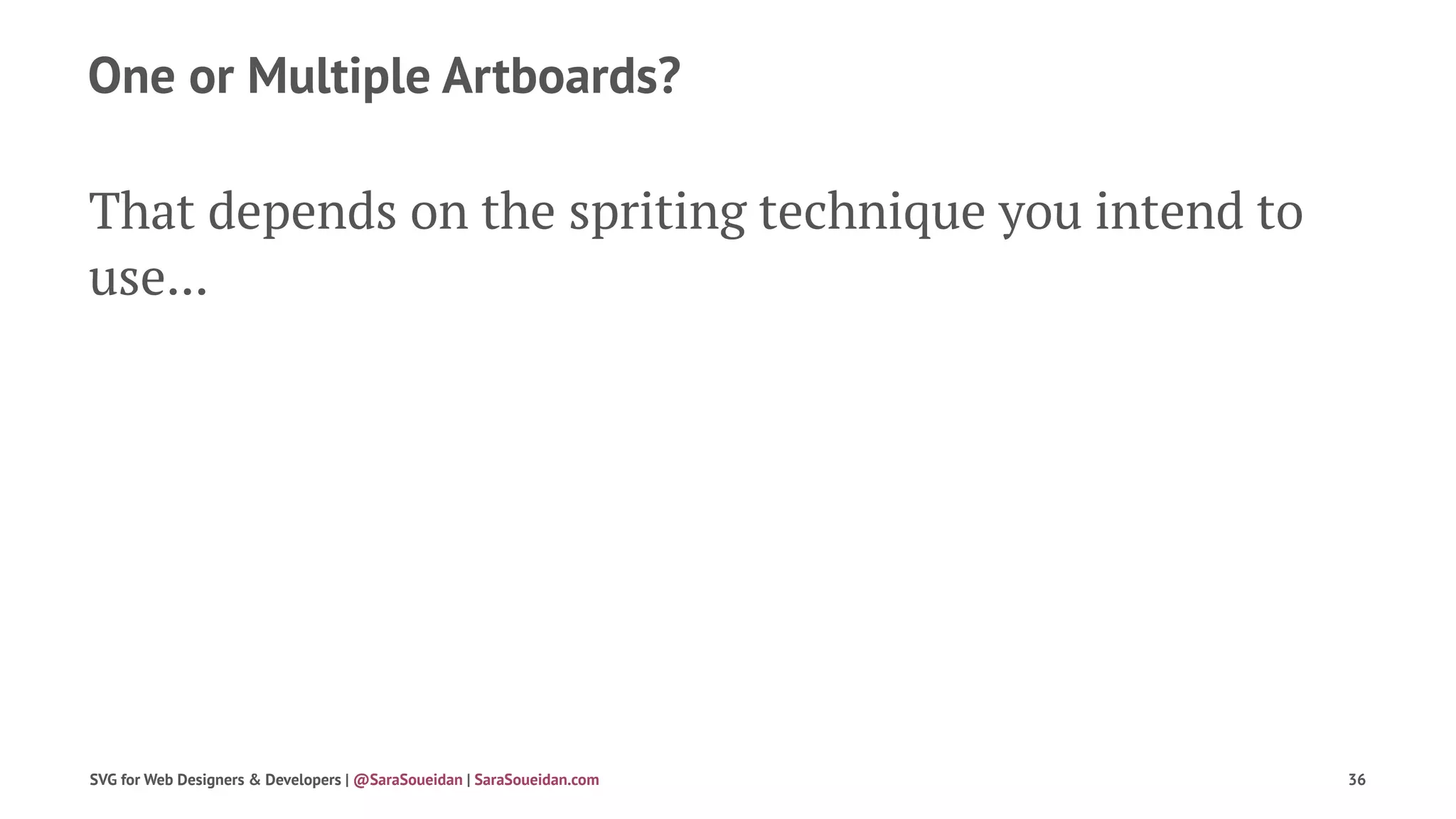 One or Multiple Artboards?
That depends on the spriting technique you intend to
use...
SVG for Web Designers & Developers | @SaraSoueidan | SaraSoueidan.com 36
 