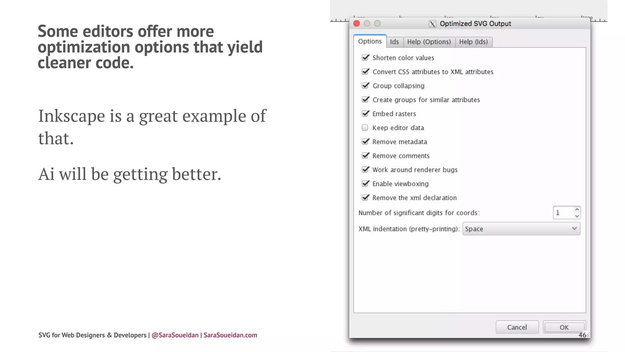 Some editors offer more
optimization options that yield
cleaner code.
Inkscape is a great example of
that.
Ai will be getting better.
SVG for Web Designers & Developers | @SaraSoueidan | SaraSoueidan.com 46
 