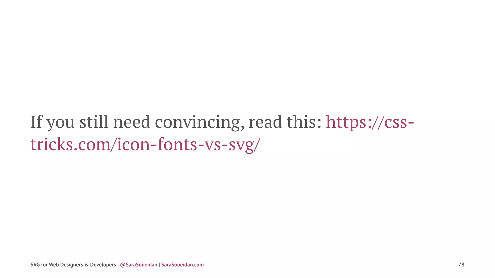 If you still need convincing, read this: https://css-
tricks.com/icon-fonts-vs-svg/
SVG for Web Designers & Developers | @SaraSoueidan | SaraSoueidan.com 78
 