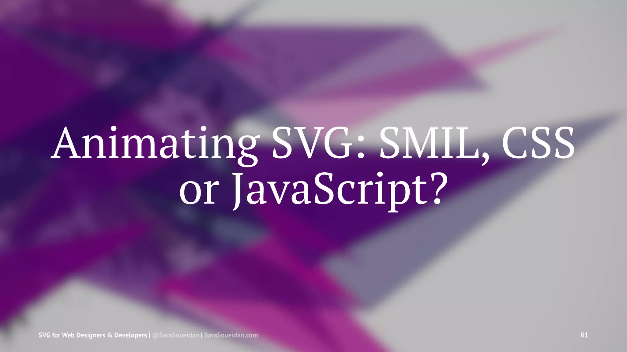 Animating SVG: SMIL, CSS
or JavaScript?
SVG for Web Designers & Developers | @SaraSoueidan | SaraSoueidan.com 81
 