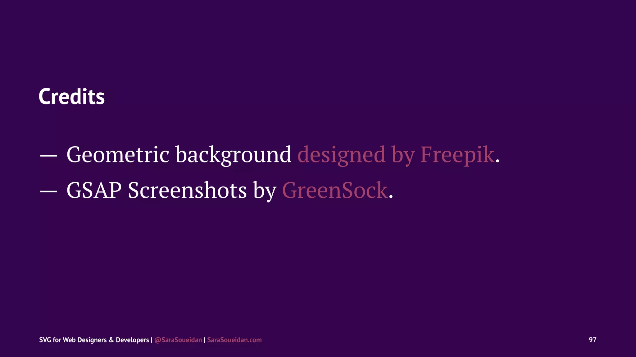 Credits
— Geometric background designed by Freepik.
— GSAP Screenshots by GreenSock.
SVG for Web Designers & Developers | @SaraSoueidan | SaraSoueidan.com 97
 