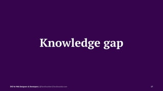 Knowledge gap
SVG for Web Designers & Developers | @SaraSoueidan | SaraSoueidan.com 17
 