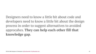 Designers need to know a little bit about code and
developers need to know a little bit about the design
process in order to suggest alternatives to avoided
approcahes. They can help each other fill that
knowledge gap.
SVG for Web Designers & Developers | @SaraSoueidan | SaraSoueidan.com 18
 