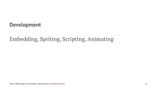Development
Embedding, Spriting, Scripting, Animating
SVG for Web Designers & Developers | @SaraSoueidan | SaraSoueidan.com 21
 