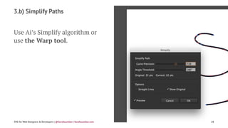 3.b) Simplify Paths
Use Ai’s Simplify algorithm or
use the Warp tool.
SVG for Web Designers & Developers | @SaraSoueidan | SaraSoueidan.com 28
 