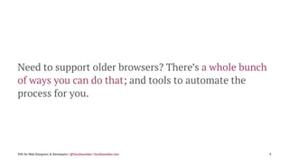 Need to support older browsers? There’s a whole bunch
of ways you can do that; and tools to automate the
process for you.
SVG for Web Designers & Developers | @SaraSoueidan | SaraSoueidan.com 4
 