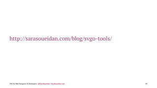 http://sarasoueidan.com/blog/svgo-tools/
SVG for Web Designers & Developers | @SaraSoueidan | SaraSoueidan.com 44
 