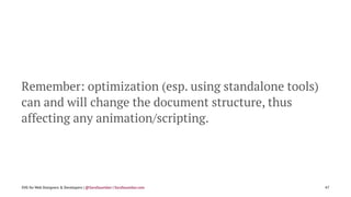 Remember: optimization (esp. using standalone tools)
can and will change the document structure, thus
affecting any animation/scripting.
SVG for Web Designers & Developers | @SaraSoueidan | SaraSoueidan.com 47
 