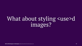 What about styling <use>d
images?
SVG for Web Designers & Developers | @SaraSoueidan | SaraSoueidan.com 53
 