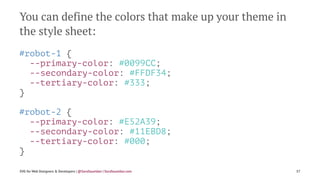 You can define the colors that make up your theme in
the style sheet:
#robot-1 {
--primary-color: #0099CC;
--secondary-color: #FFDF34;
--tertiary-color: #333;
}
#robot-2 {
--primary-color: #E52A39;
--secondary-color: #11EBD8;
--tertiary-color: #000;
}
SVG for Web Designers & Developers | @SaraSoueidan | SaraSoueidan.com 57
 