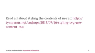 Read all about styling the contents of use at: http://
tympanus.net/codrops/2015/07/16/styling-svg-use-
content-css/
SVG for Web Designers & Developers | @SaraSoueidan | SaraSoueidan.com 59
 