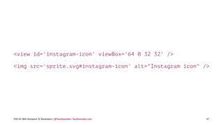<view id='instagram-icon' viewBox='64 0 32 32' />
<img src='sprite.svg#instagram-icon' alt="Instagram icon" />
SVG for Web Designers & Developers | @SaraSoueidan | SaraSoueidan.com 67
 
