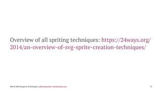Overview of all spriting techniques: https://24ways.org/
2014/an-overview-of-svg-sprite-creation-techniques/
SVG for Web Designers & Developers | @SaraSoueidan | SaraSoueidan.com 73
 