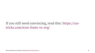 If you still need convincing, read this: https://css-
tricks.com/icon-fonts-vs-svg/
SVG for Web Designers & Developers | @SaraSoueidan | SaraSoueidan.com 78
 