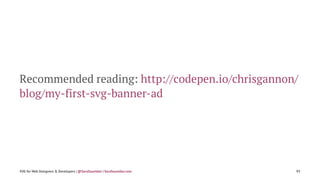 Recommended reading: http://codepen.io/chrisgannon/
blog/my-first-svg-banner-ad
SVG for Web Designers & Developers | @SaraSoueidan | SaraSoueidan.com 95
 
