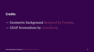 Credits
— Geometric background designed by Freepik.
— GSAP Screenshots by GreenSock.
SVG for Web Designers & Developers | @SaraSoueidan | SaraSoueidan.com 97
 