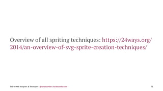 Overview of all spriting techniques: https://24ways.org/
2014/an-overview-of-svg-sprite-creation-techniques/
SVG for Web D...