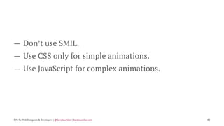 — Don’t use SMIL.
— Use CSS only for simple animations.
— Use JavaScript for complex animations.
SVG for Web Designers & D...