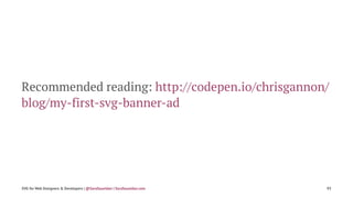 Recommended reading: http://codepen.io/chrisgannon/
blog/my-first-svg-banner-ad
SVG for Web Designers & Developers | @Sara...