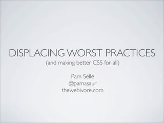 DISPLACING WORST PRACTICES
(and making better CSS for all)
Pam Selle
@pamasaur
thewebivore.com
 