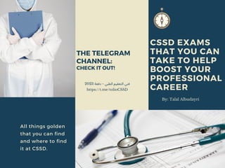 CSSD EXAMS
THAT YOU CAN
TAKE TO HELP
BOOST YOUR
PROFESSIONAL
CAREER
By: Talal Albudayri
2023 ‫دفعة‬ - ‫الطبي‬ ‫التعقيم‬ ‫فني‬
https://t.me/tolioCSSD
THE TELEGRAM
CHANNEL:
CHECK IT OUT!
All things golden
that you can find
and where to find
it at CSSD.
 