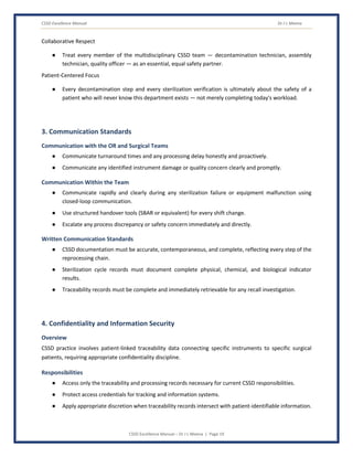 CSSD Excellence Manual Dr J L Meena
CSSD Excellence Manual – Dr J L Meena | Page 19
Collaborative Respect
● Treat every member of the multidisciplinary CSSD team — decontamination technician, assembly
technician, quality officer — as an essential, equal safety partner.
Patient-Centered Focus
● Every decontamination step and every sterilization verification is ultimately about the safety of a
patient who will never know this department exists — not merely completing today's workload.
3. Communication Standards
Communication with the OR and Surgical Teams
● Communicate turnaround times and any processing delay honestly and proactively.
● Communicate any identified instrument damage or quality concern clearly and promptly.
Communication Within the Team
● Communicate rapidly and clearly during any sterilization failure or equipment malfunction using
closed-loop communication.
● Use structured handover tools (SBAR or equivalent) for every shift change.
● Escalate any process discrepancy or safety concern immediately and directly.
Written Communication Standards
● CSSD documentation must be accurate, contemporaneous, and complete, reflecting every step of the
reprocessing chain.
● Sterilization cycle records must document complete physical, chemical, and biological indicator
results.
● Traceability records must be complete and immediately retrievable for any recall investigation.
4. Confidentiality and Information Security
Overview
CSSD practice involves patient-linked traceability data connecting specific instruments to specific surgical
patients, requiring appropriate confidentiality discipline.
Responsibilities
● Access only the traceability and processing records necessary for current CSSD responsibilities.
● Protect access credentials for tracking and information systems.
● Apply appropriate discretion when traceability records intersect with patient-identifiable information.
 