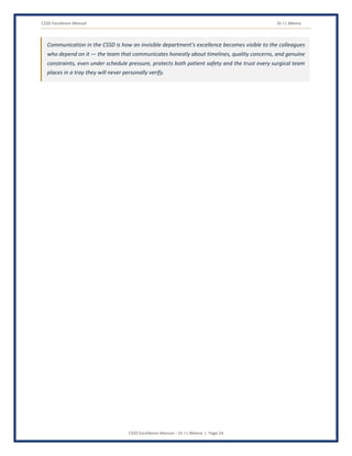 CSSD Excellence Manual Dr J L Meena
CSSD Excellence Manual – Dr J L Meena | Page 24
Communication in the CSSD is how an invisible department's excellence becomes visible to the colleagues
who depend on it — the team that communicates honestly about timelines, quality concerns, and genuine
constraints, even under schedule pressure, protects both patient safety and the trust every surgical team
places in a tray they will never personally verify.
 
