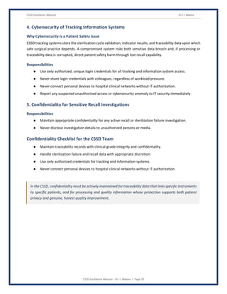 CSSD Excellence Manual Dr J L Meena
CSSD Excellence Manual – Dr J L Meena | Page 29
4. Cybersecurity of Tracking Information Systems
Why Cybersecurity Is a Patient Safety Issue
CSSD tracking systems store the sterilization cycle validation, indicator results, and traceability data upon which
safe surgical practice depends. A compromised system risks both sensitive data breach and, if processing or
traceability data is corrupted, direct patient safety harm through lost recall capability.
Responsibilities
● Use only authorized, unique login credentials for all tracking and information system access.
● Never share login credentials with colleagues, regardless of workload pressure.
● Never connect personal devices to hospital clinical networks without IT authorization.
● Report any suspected unauthorized access or cybersecurity anomaly to IT security immediately.
5. Confidentiality for Sensitive Recall Investigations
Responsibilities
● Maintain appropriate confidentiality for any active recall or sterilization failure investigation.
● Never disclose investigation details to unauthorized persons or media.
Confidentiality Checklist for the CSSD Team
● Maintain traceability records with clinical-grade integrity and confidentiality.
● Handle sterilization failure and recall data with appropriate discretion.
● Use only authorized credentials for tracking and information systems.
● Never connect personal devices to hospital clinical networks without IT authorization.
In the CSSD, confidentiality must be actively maintained for traceability data that links specific instruments
to specific patients, and for processing and quality information whose protection supports both patient
privacy and genuine, honest quality improvement.
 