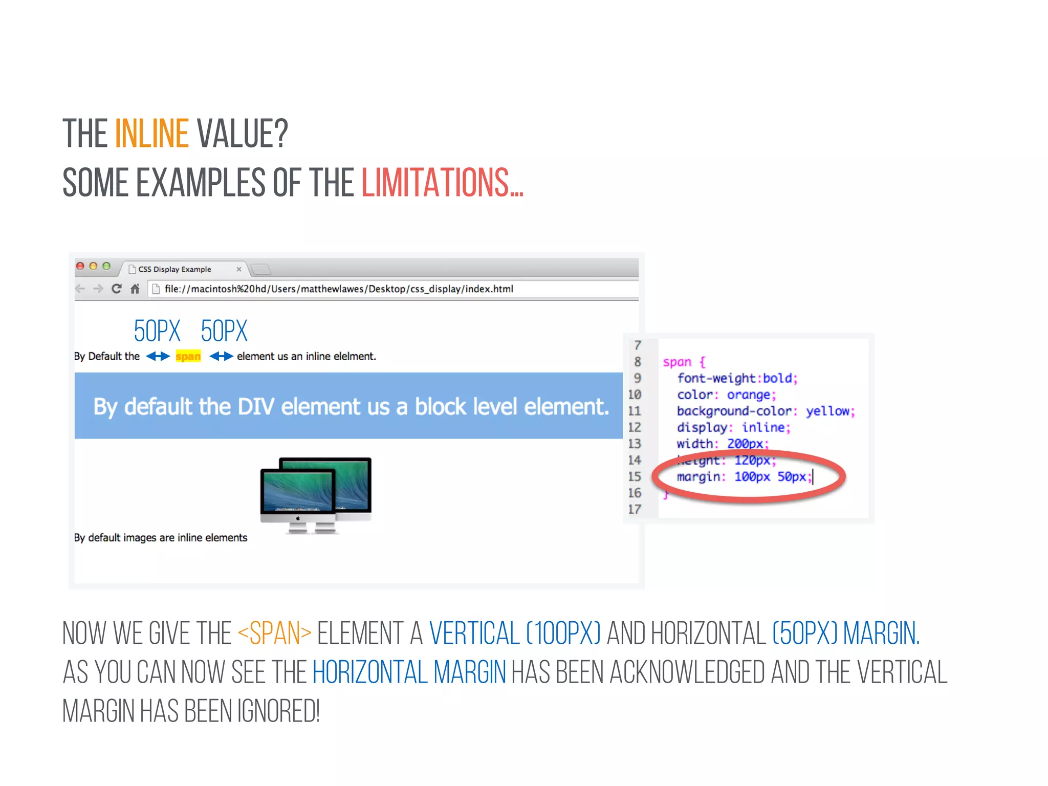 THE INLINE VALUE? 
SOME EXAMPLES OF THE LIMITATIONS… 
50px 50px 
NOW WE GIVE THE <SPAN> ELEMENT A VERTICAL (100px) AND HORIZONTAL (50px) MARGIN. 
AS you can now see the horizontal margin has been acknowledged and the vertical 
margin has been ignored! 
 