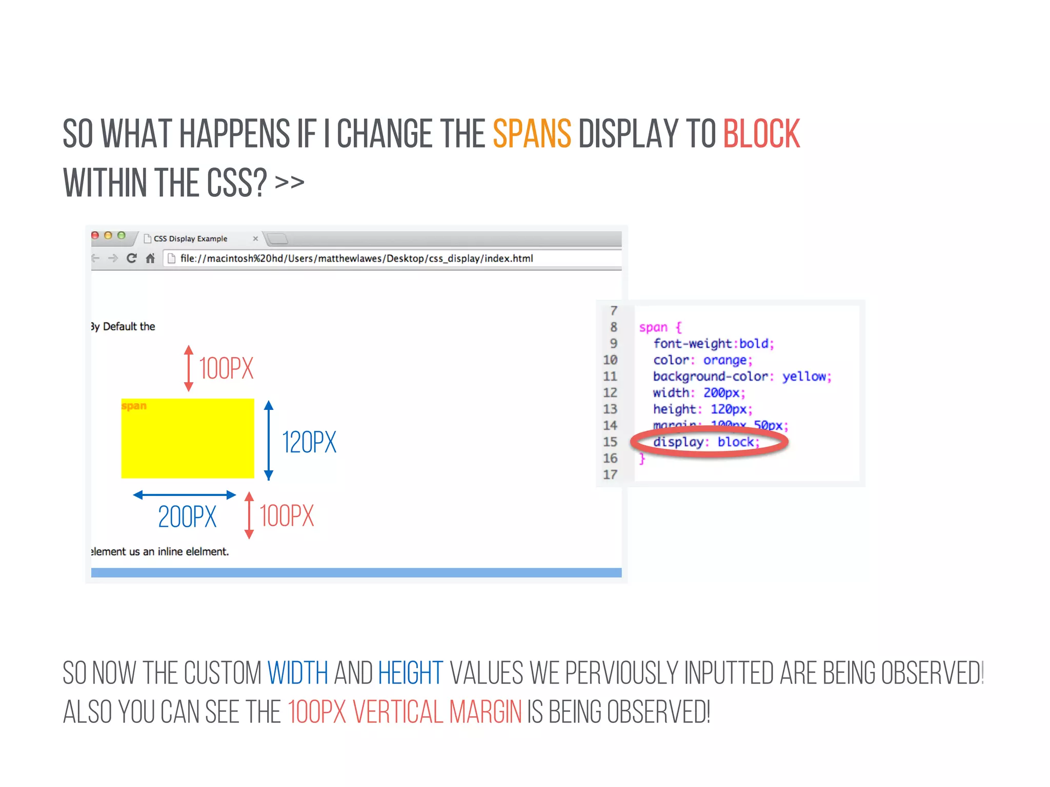 SO WHAT HAPPENS IF I CHANGE THE SPANS DISPLAY TO BLOCK 
WITHIN THE CSS? >> 
100px 
200px 
120px 
100px 
! 
SO NOW THE CUSTOM WIDTH AND HEIGHT VALUES WE PERVIOUSLY INPUTTED ARE BEING OBSERVED! 
ALSO YOU CAN SEE THE 100px VERTICAL MARGIN is BEING OBSERVED! 
 