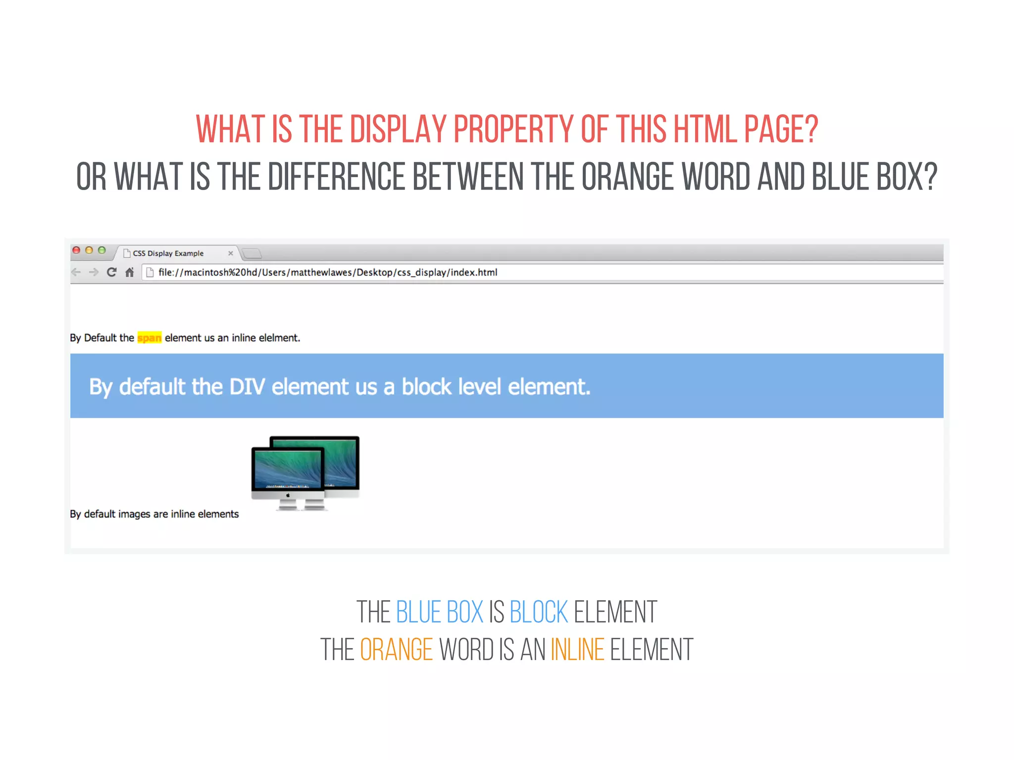 WHAT IS THE DISPLAY PROPERTY OF THIS HTML PAGE? 
OR WHAT IS THE DIFFERENCE BETWEEN THE ORANGE WORD AND BLUE BOX? 
THE BLUE BOX IS Block Element 
THE ORANGE WORD IS an Inline element 
 