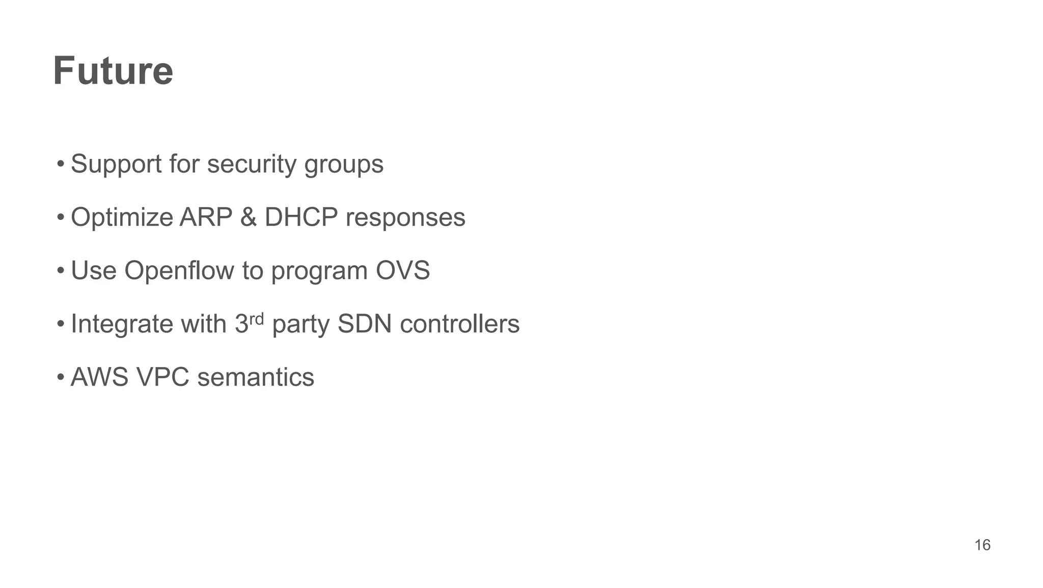 Future

• Support for security groups

• Optimize ARP & DHCP responses

• Use Openflow to program OVS

• Integrate with 3rd party SDN controllers

• AWS VPC semantics




                                             16
 