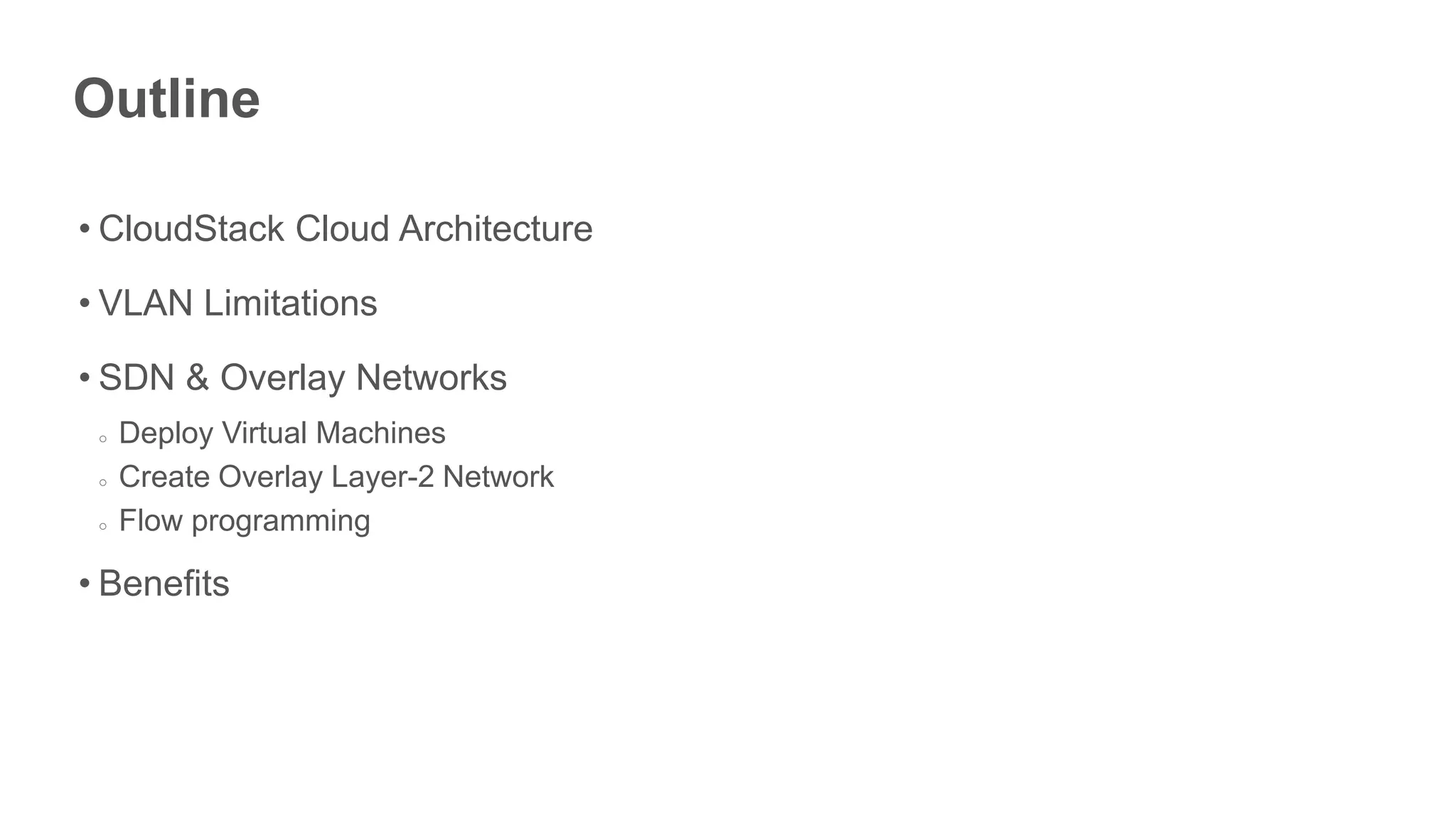 Outline

• CloudStack Cloud Architecture

• VLAN Limitations

• SDN & Overlay Networks
 ○   Deploy Virtual Machines
 ○   Create Overlay Layer-2 Network
 ○   Flow programming

• Benefits
 