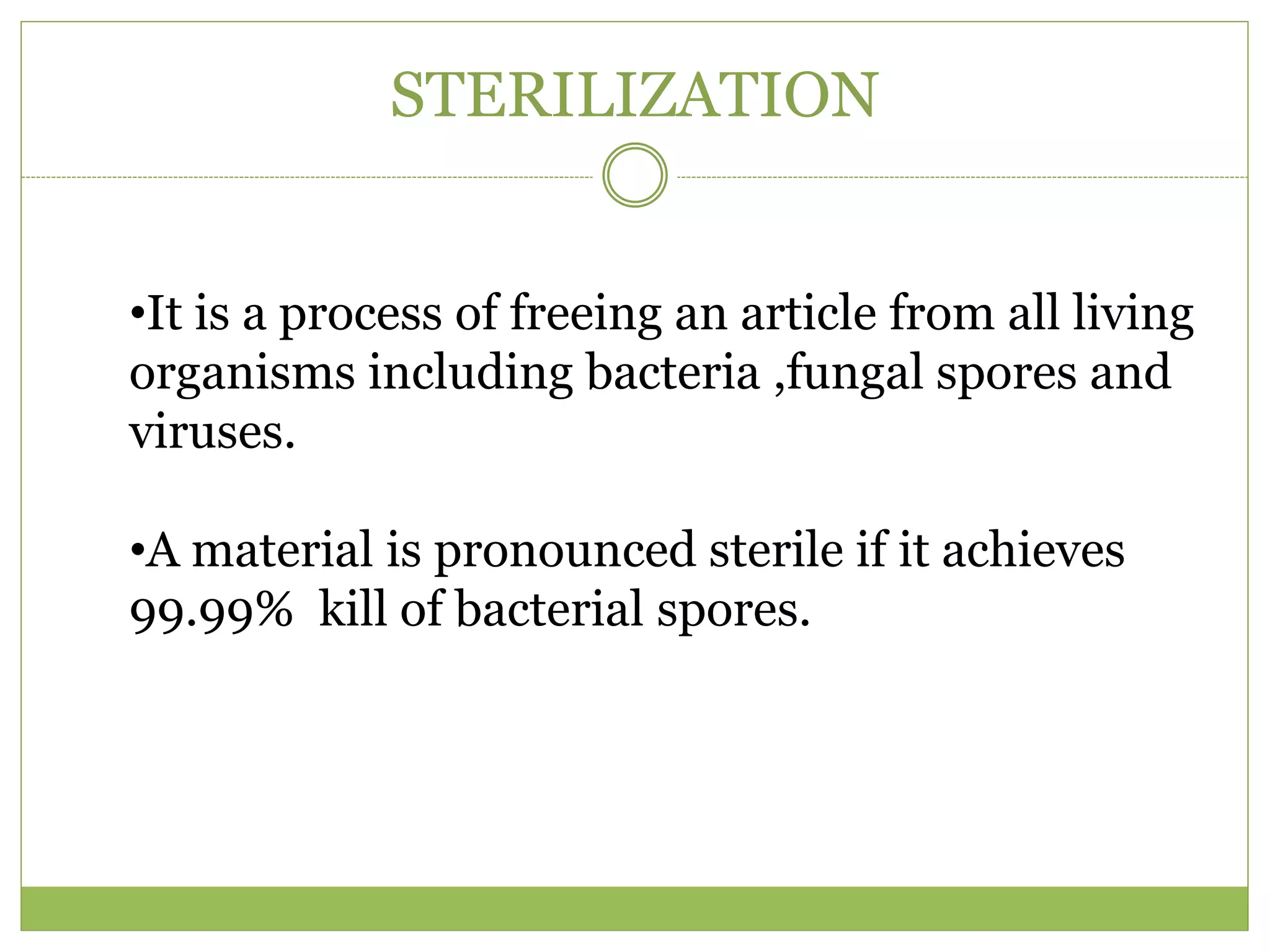 STERILIZATION
•It is a process of freeing an article from all living
organisms including bacteria ,fungal spores and
viruses.
•A material is pronounced sterile if it achieves
99.99% kill of bacterial spores.
 