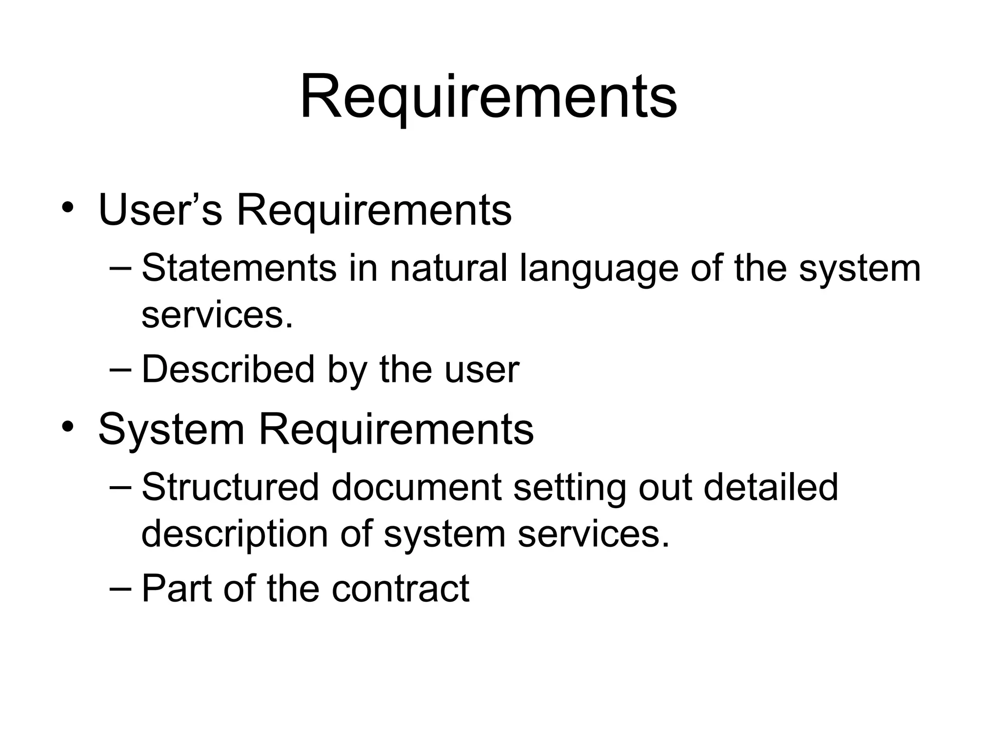 Requirements  User’s Requirements Statements in natural language of the system services. Described by the user System Requirements Structured document setting out detailed description of system services.  Part of the contract 