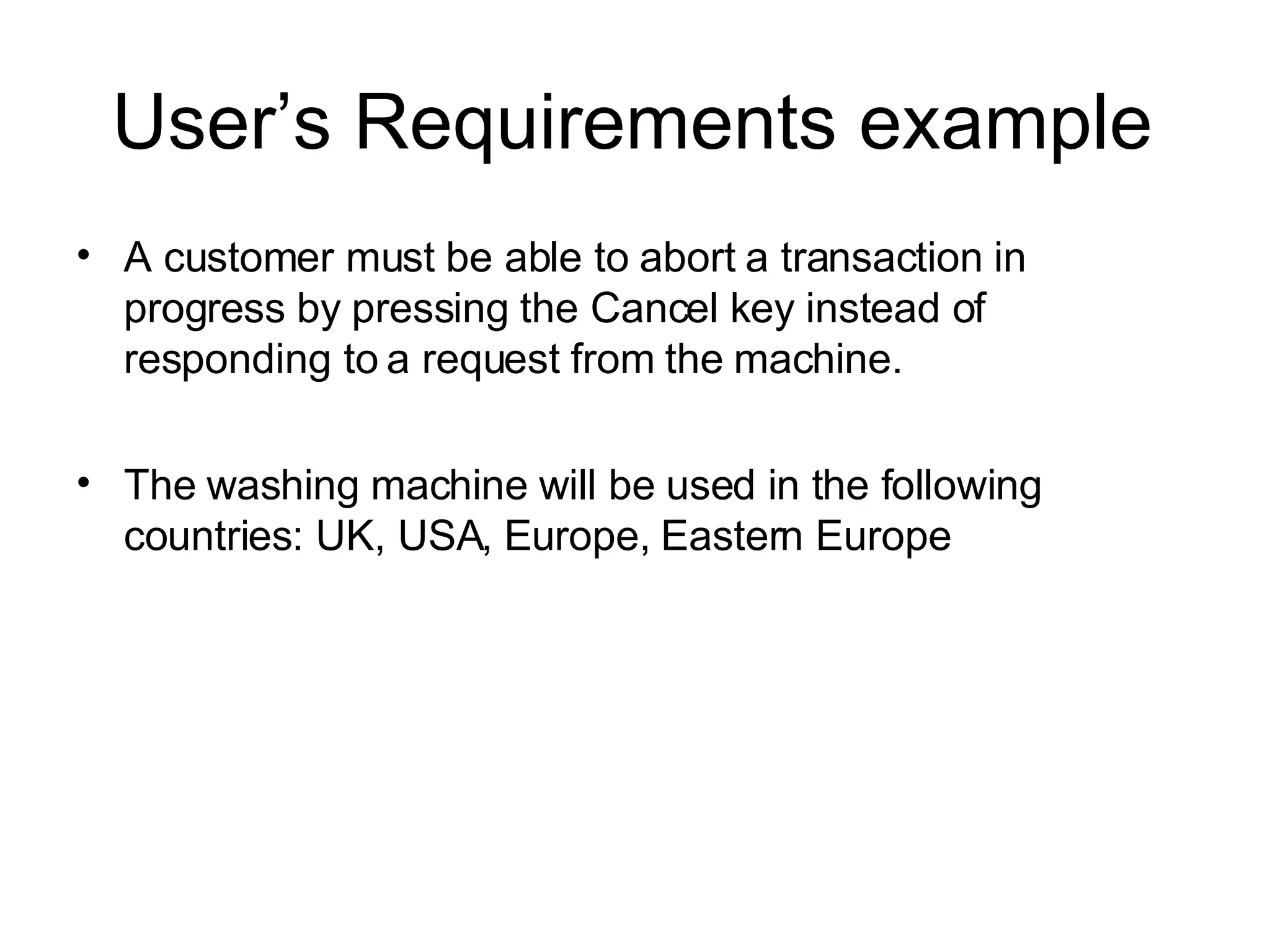 User’s Requirements example A customer must be able to abort a transaction in progress by pressing the Cancel key instead of responding to a request from the machine. The washing machine will be used in the following countries: UK, USA, Europe, Eastern Europe 