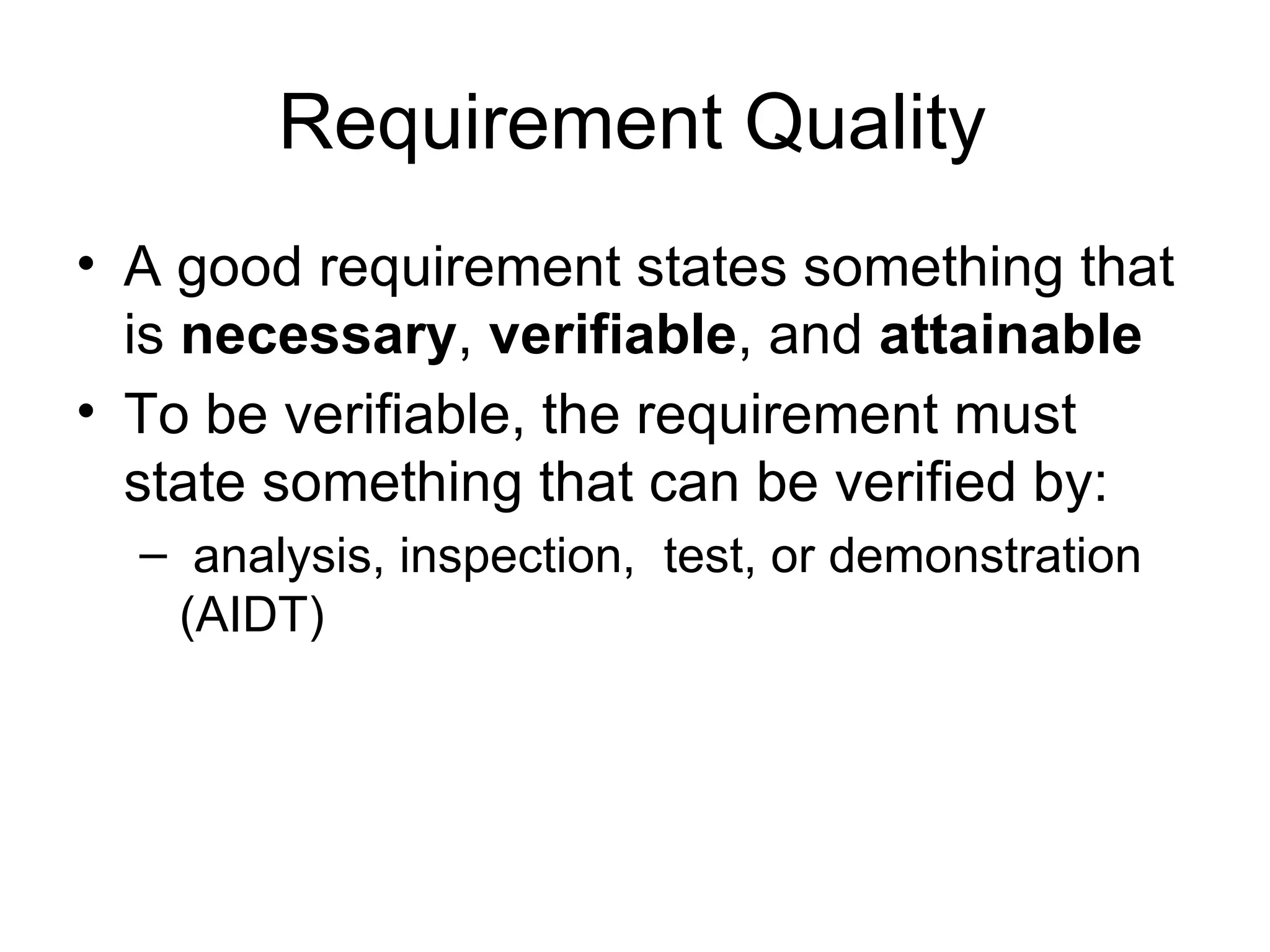 Requirement Quality A good requirement states something that is  necessary ,  verifiable , and  attainable   To be verifiable, the requirement must state something that can be verified by: analysis, inspection,  test, or demonstration (AIDT) 