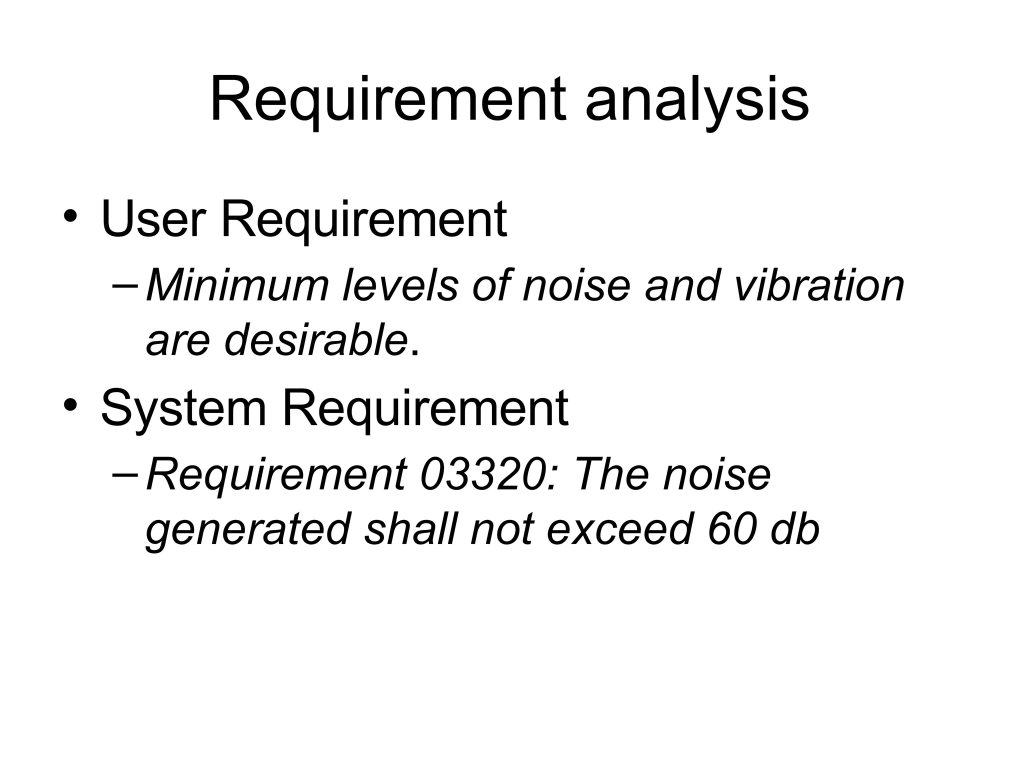 Requirement analysis User Requirement Minimum levels of noise and vibration are desirable . System Requirement Requirement 03320: The noise generated shall not exceed 60 db 