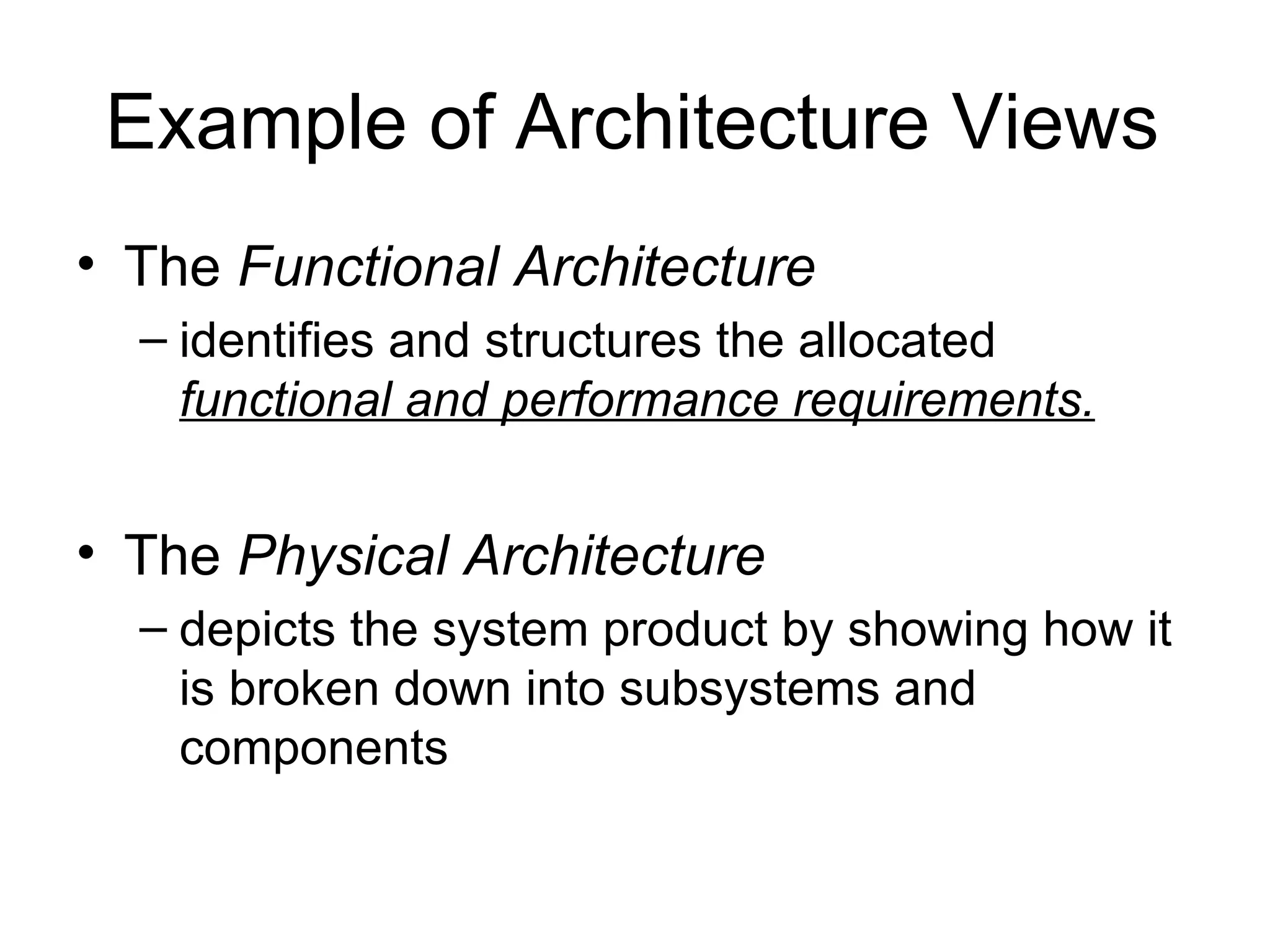 Example of Architecture Views The  Functional Architecture  identifies and structures the allocated  functional and performance requirements. The  Physical Architecture depicts the system product by showing how it is broken down into subsystems and components 